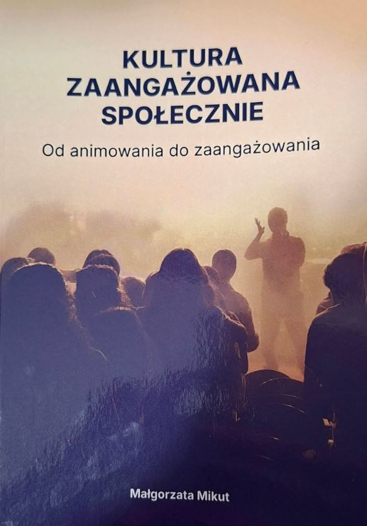 Monografia “Kultura zaangażowana społecznie. Od animowania do zaangażowania” dr Małgorzata Mikut